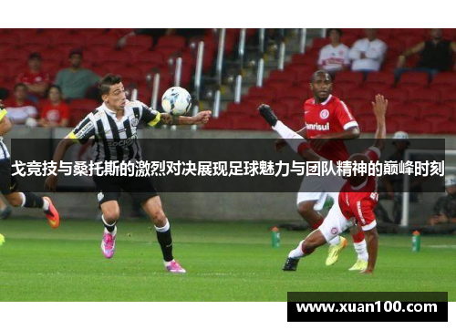 戈竞技与桑托斯的激烈对决展现足球魅力与团队精神的巅峰时刻