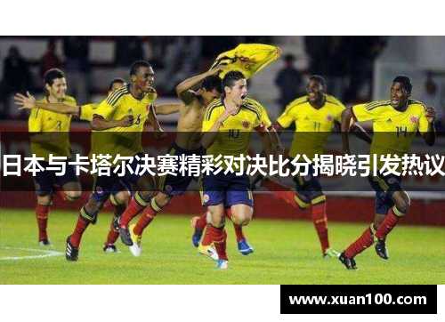 日本与卡塔尔决赛精彩对决比分揭晓引发热议