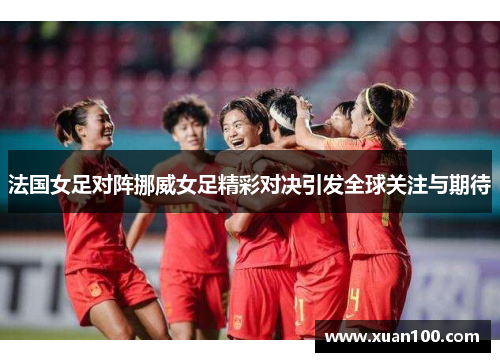法国女足对阵挪威女足精彩对决引发全球关注与期待